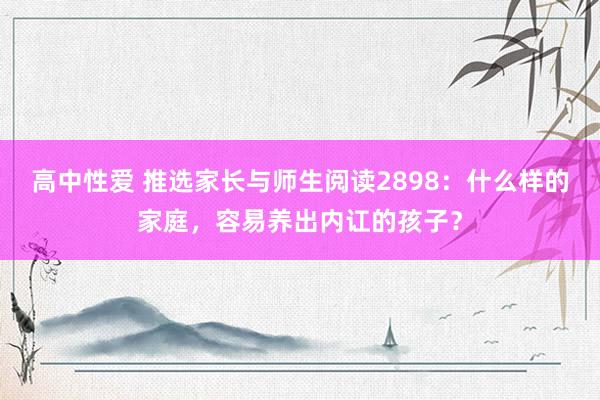 高中性爱 推选家长与师生阅读2898：什么样的家庭，容易养出内讧的孩子？