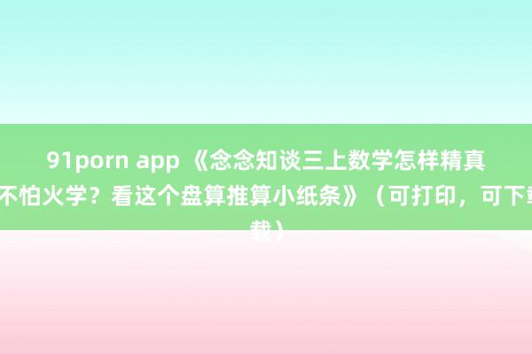 91porn app 《念念知谈三上数学怎样精真金不怕火学？看这个盘算推算小纸条》（可打印，可下载）