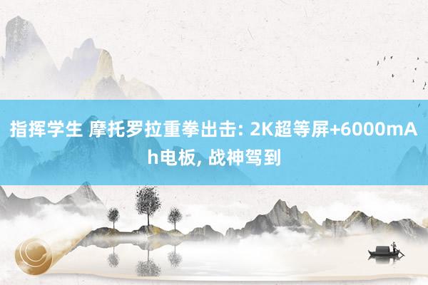 指挥学生 摩托罗拉重拳出击: 2K超等屏+6000mAh电板， 战神驾到