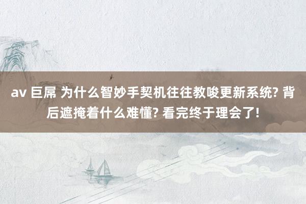 av 巨屌 为什么智妙手契机往往教唆更新系统? 背后遮掩着什么难懂? 看完终于理会了!