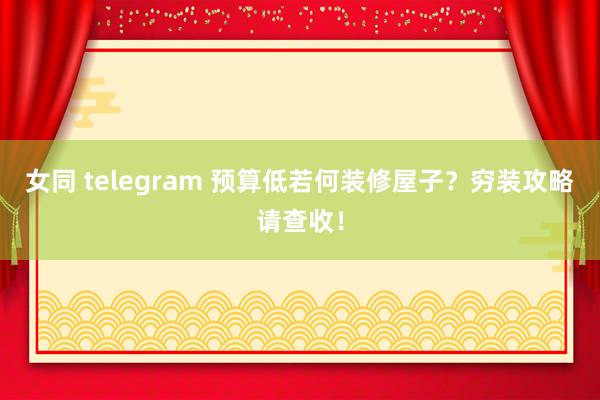 女同 telegram 预算低若何装修屋子？穷装攻略请查收！