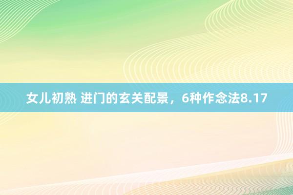 女儿初熟 进门的玄关配景，6种作念法8.17