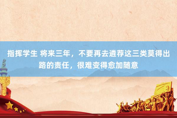 指挥学生 将来三年，不要再去遴荐这三类莫得出路的责任，很难变得愈加随意