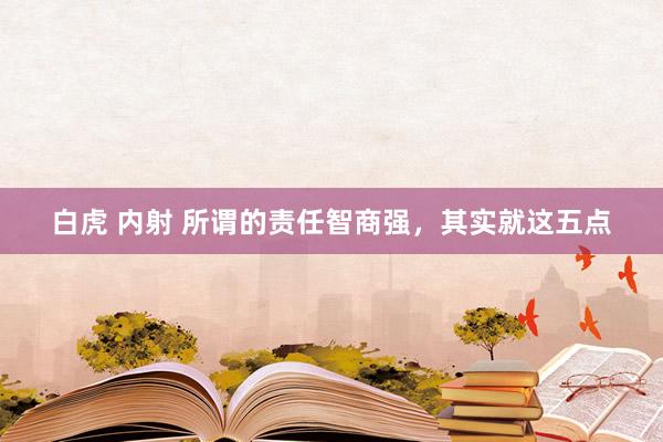 白虎 内射 所谓的责任智商强，其实就这五点