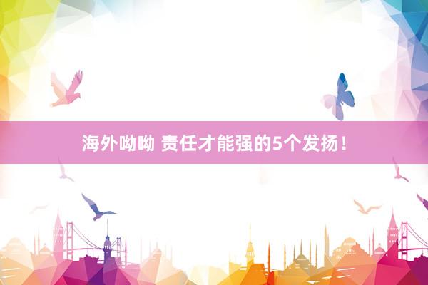 海外呦呦 责任才能强的5个发扬！
