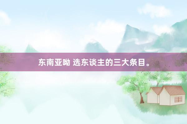 东南亚呦 选东谈主的三大条目。
