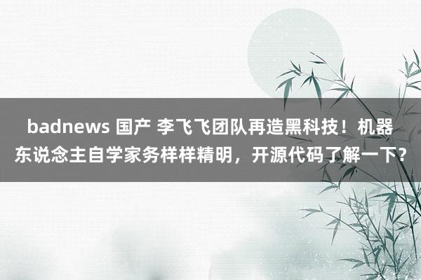 badnews 国产 李飞飞团队再造黑科技！机器东说念主自学家务样样精明，开源代码了解一下？