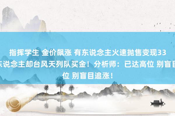 指挥学生 金价飙涨 有东说念主火速抛售变现33万 有东说念主却台风天列队买金！分析师：已达高位 别盲目追涨！