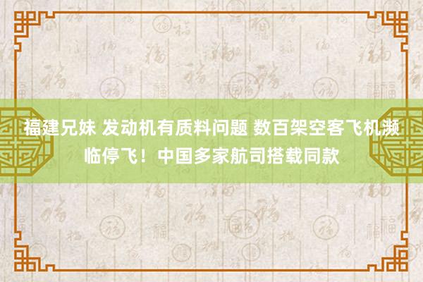 福建兄妹 发动机有质料问题 数百架空客飞机濒临停飞！中国多家航司搭载同款
