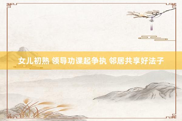 女儿初熟 领导功课起争执 邻居共享好法子