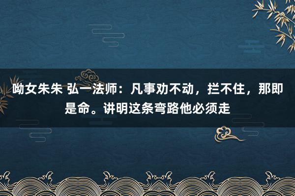 呦女朱朱 弘一法师：凡事劝不动，拦不住，那即是命。讲明这条弯路他必须走