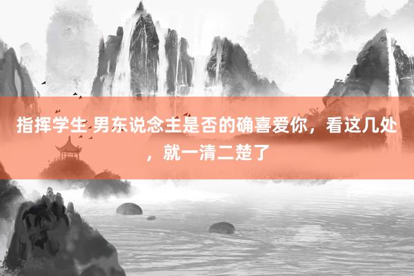 指挥学生 男东说念主是否的确喜爱你，看这几处，就一清二楚了