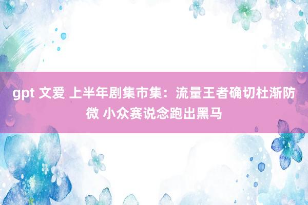 gpt 文爱 上半年剧集市集：流量王者确切杜渐防微 小众赛说念跑出黑马
