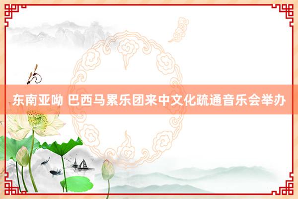 东南亚呦 巴西马累乐团来中文化疏通音乐会举办