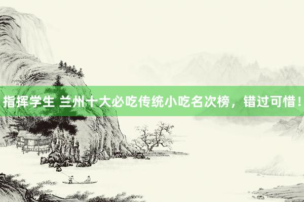 指挥学生 兰州十大必吃传统小吃名次榜，错过可惜！