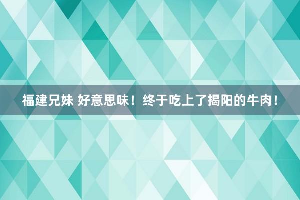 福建兄妹 好意思味！终于吃上了揭阳的牛肉！