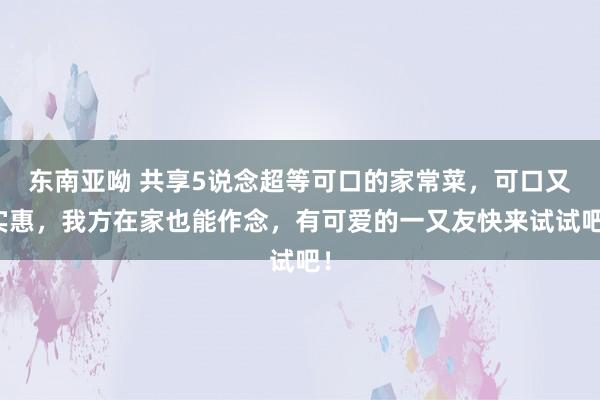 东南亚呦 共享5说念超等可口的家常菜，可口又实惠，我方在家也能作念，有可爱的一又友快来试试吧！