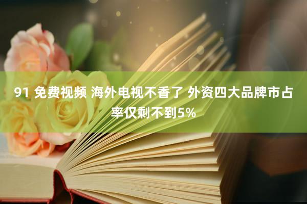 91 免费视频 海外电视不香了 外资四大品牌市占率仅剩不到5%