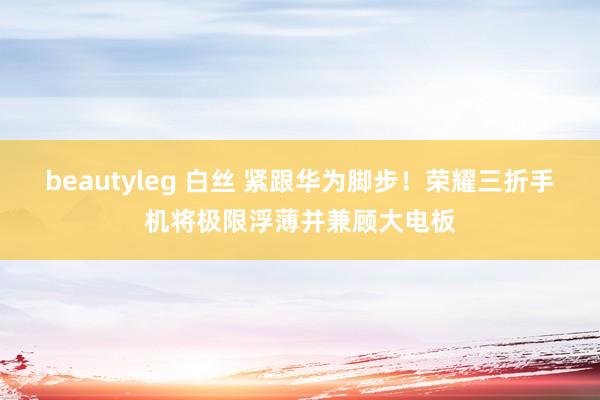 beautyleg 白丝 紧跟华为脚步！荣耀三折手机将极限浮薄并兼顾大电板