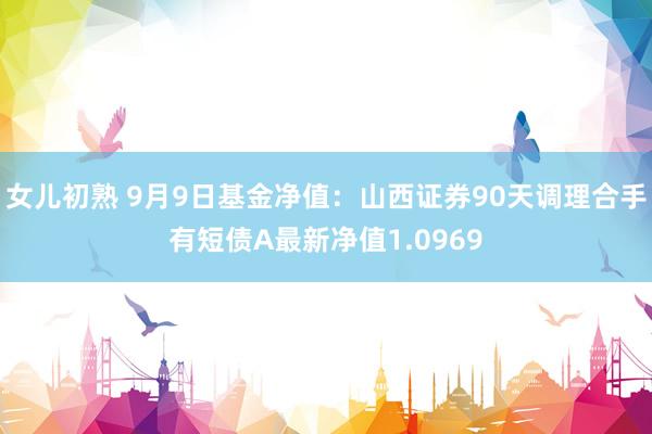 女儿初熟 9月9日基金净值：山西证券90天调理合手有短债A最新净值1.0969