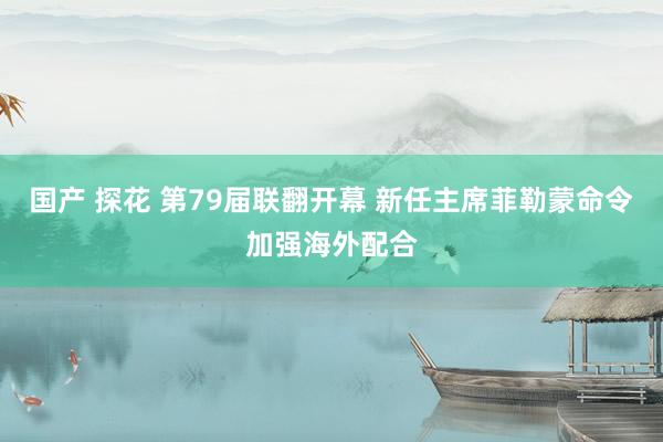 国产 探花 第79届联翻开幕 新任主席菲勒蒙命令加强海外配合