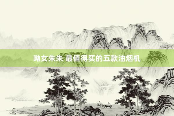 呦女朱朱 最值得买的五款油烟机