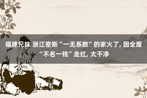福建兄妹 浙江密斯“一无系数”的家火了， 因全屋“不名一钱”走红， 太干净