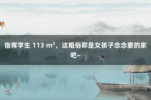 指挥学生 113 m²，这粗俗即是女孩子念念要的家吧~