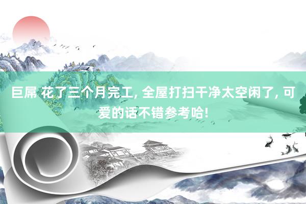 巨屌 花了三个月完工， 全屋打扫干净太空闲了， 可爱的话不错参考哈!