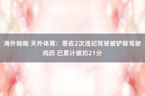 海外呦呦 天外体育：恩佐2次违纪驾驶被铲除驾驶阅历 已累计被扣21分