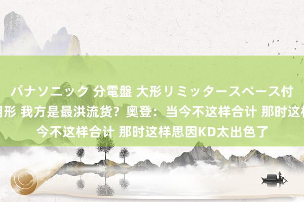 パナソニック 分電盤 大形リミッタースペース付 露出・半埋込両用形 我方是最洪流货？奥登：当今不这样合计 那时这样思因KD太出色了
