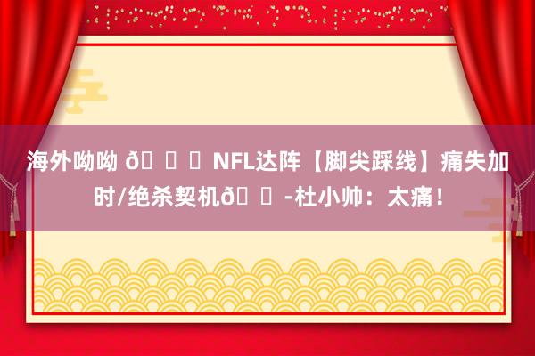 海外呦呦 🏈NFL达阵【脚尖踩线】痛失加时/绝杀契机😭杜小帅：太痛！