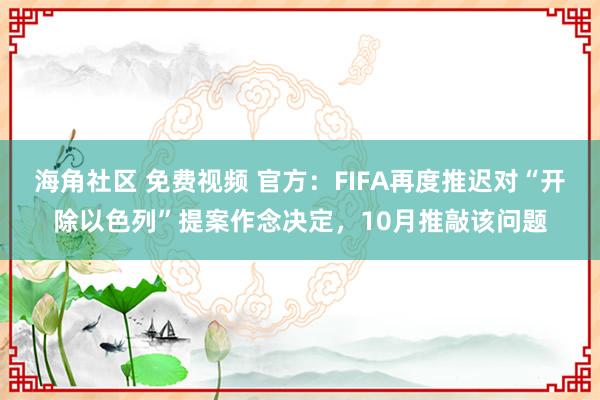 海角社区 免费视频 官方：FIFA再度推迟对“开除以色列”提案作念决定，10月推敲该问题