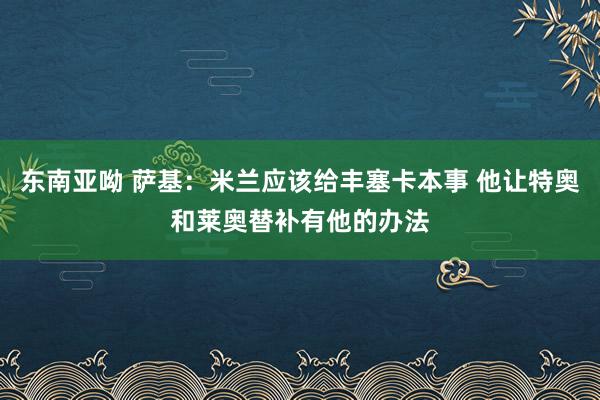 东南亚呦 萨基：米兰应该给丰塞卡本事 他让特奥和莱奥替补有他的办法