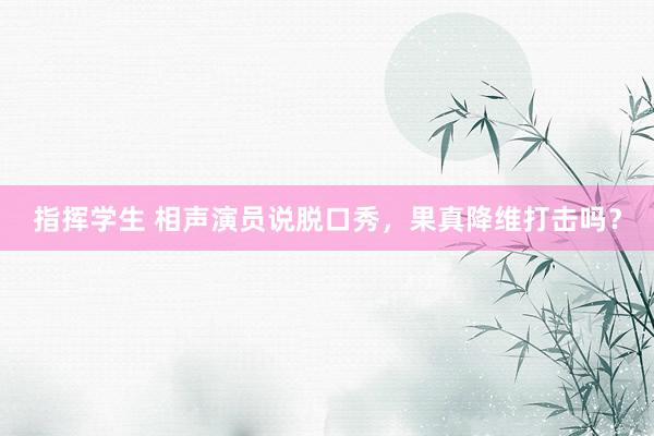 指挥学生 相声演员说脱口秀，果真降维打击吗？