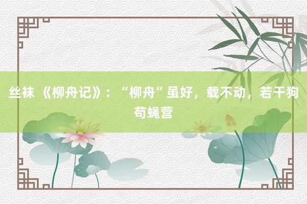 丝袜 《柳舟记》：“柳舟”虽好，载不动，若干狗苟蝇营