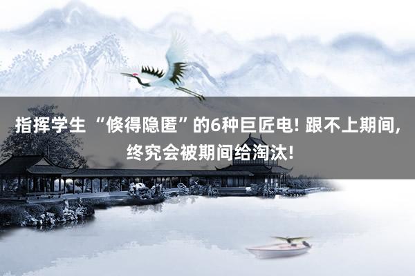 指挥学生 “倏得隐匿”的6种巨匠电! 跟不上期间， 终究会被期间给淘汰!