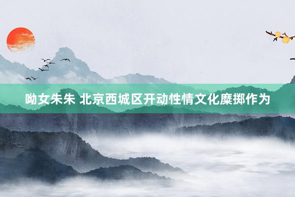 呦女朱朱 北京西城区开动性情文化糜掷作为