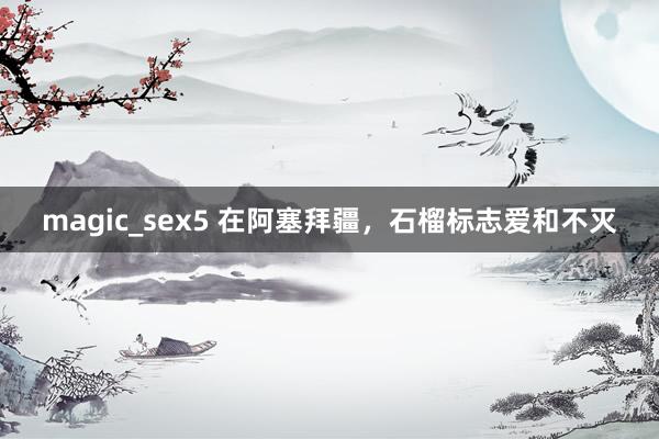 magic_sex5 在阿塞拜疆，石榴标志爱和不灭