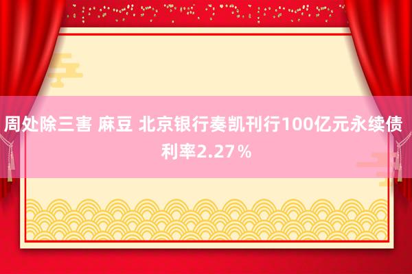 周处除三害 麻豆 北京银行奏凯刊行100亿元永续债 利率2.27％