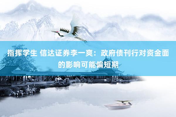 指挥学生 信达证券李一爽：政府债刊行对资金面的影响可能偏短期
