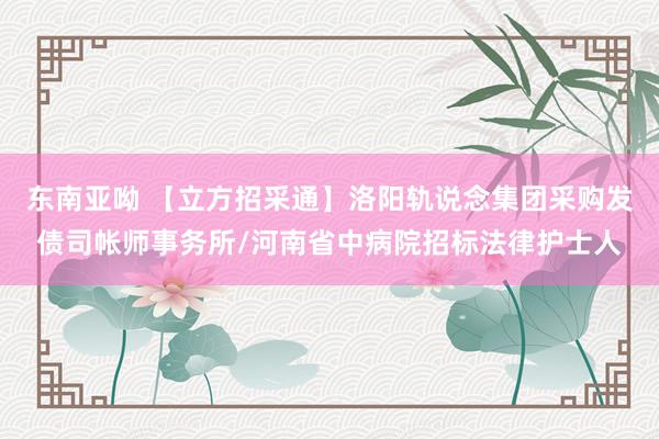东南亚呦 【立方招采通】洛阳轨说念集团采购发债司帐师事务所/河南省中病院招标法律护士人