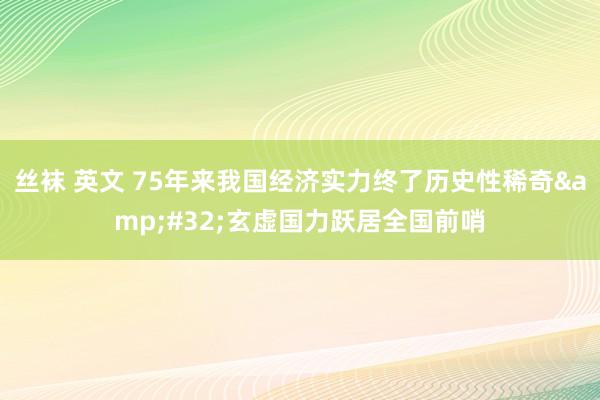 丝袜 英文 75年来我国经济实力终了历史性稀奇&#32;玄虚国力跃居全国前哨