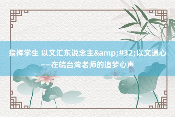 指挥学生 以文汇东说念主&#32;以文通心——在皖台湾老师的追梦心声