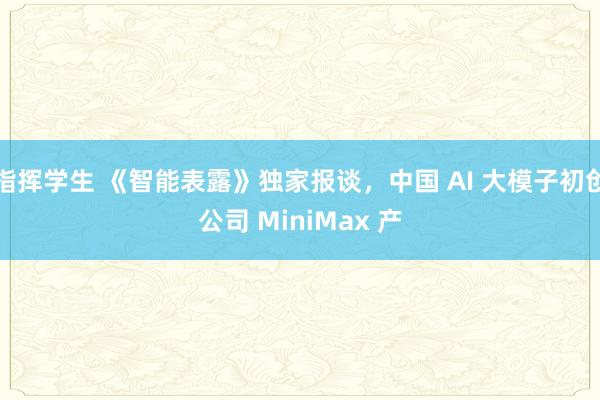 指挥学生 《智能表露》独家报谈，中国 AI 大模子初创公司 MiniMax 产