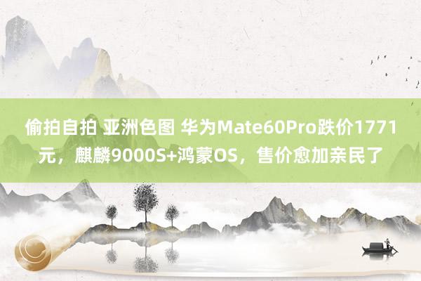 偷拍自拍 亚洲色图 华为Mate60Pro跌价1771元，麒麟9000S+鸿蒙OS，售价愈加亲民了