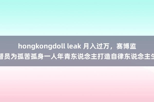 hongkongdoll leak 月入过万，赛博监督员为孤苦孤身一人年青东说念主打造自律东说念主生