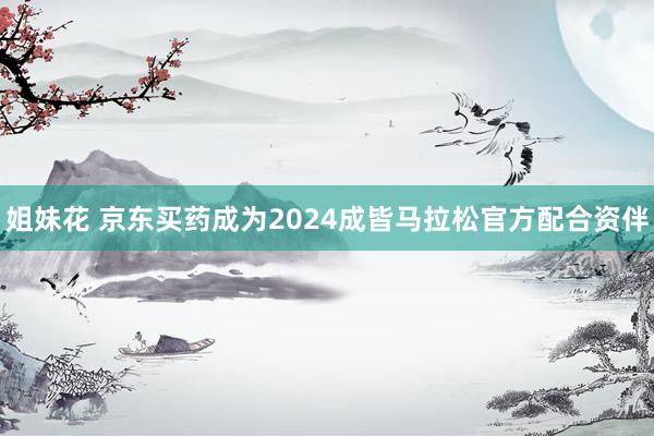 姐妹花 京东买药成为2024成皆马拉松官方配合资伴