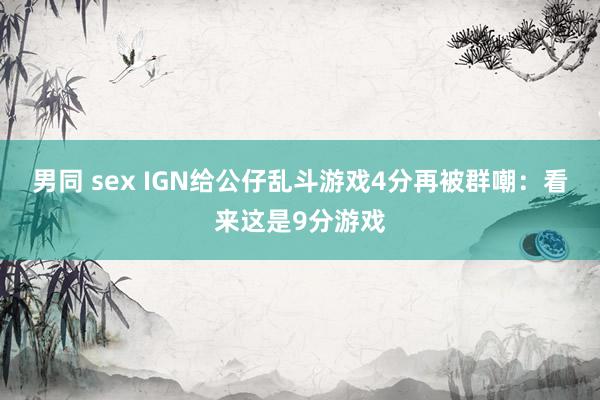 男同 sex IGN给公仔乱斗游戏4分再被群嘲：看来这是9分游戏