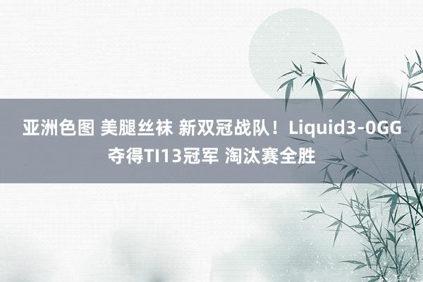亚洲色图 美腿丝袜 新双冠战队！Liquid3-0GG夺得TI13冠军 淘汰赛全胜